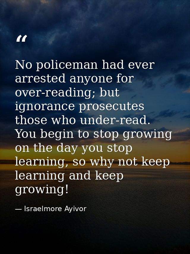 No policeman had ever arrested anyone for over-reading; but ignorance prosecutes those who under-read. You begin to stop — Israelmore Ayivor