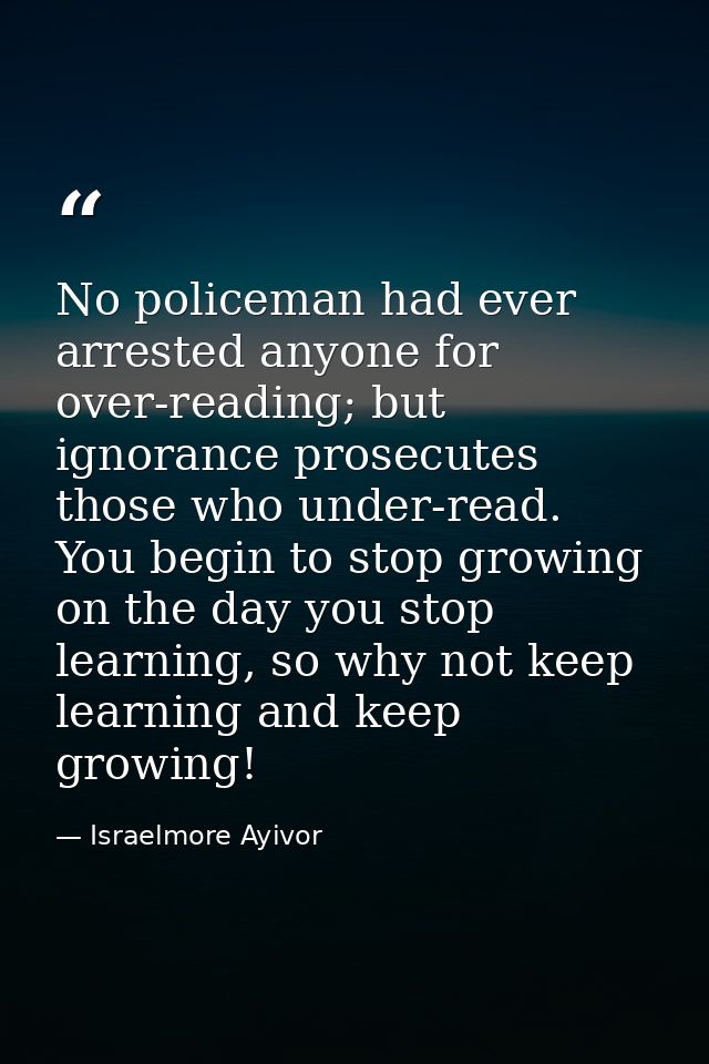 No policeman had ever arrested anyone for over-reading; but ignorance prosecutes those who under-read. You begin to stop — Israelmore Ayivor