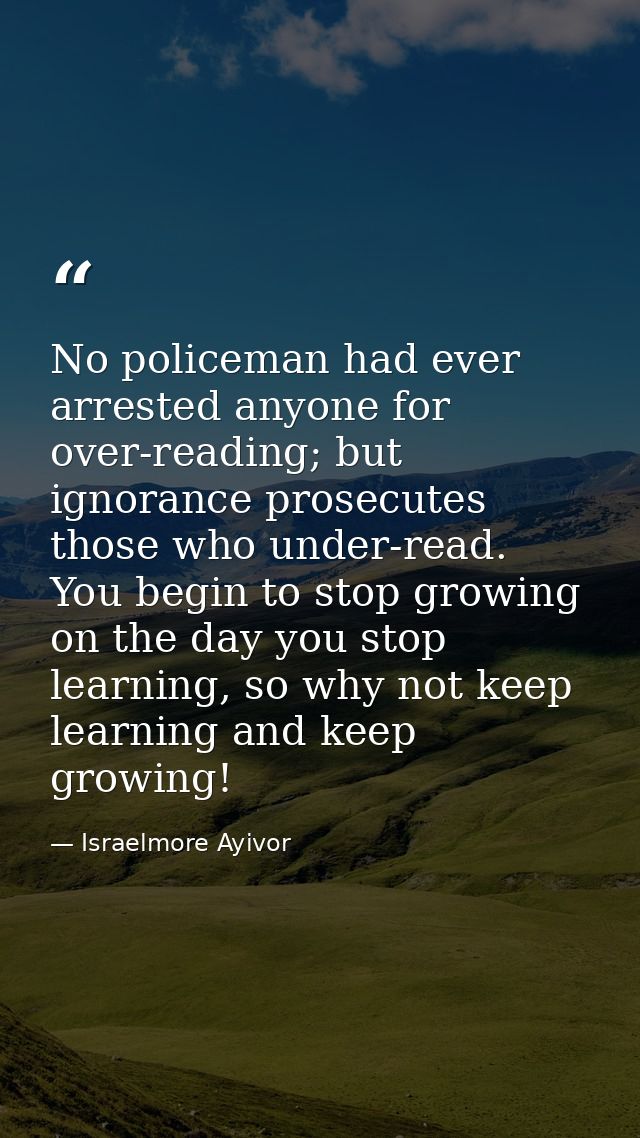 No policeman had ever arrested anyone for over-reading; but ignorance prosecutes those who under-read. You begin to stop — Israelmore Ayivor