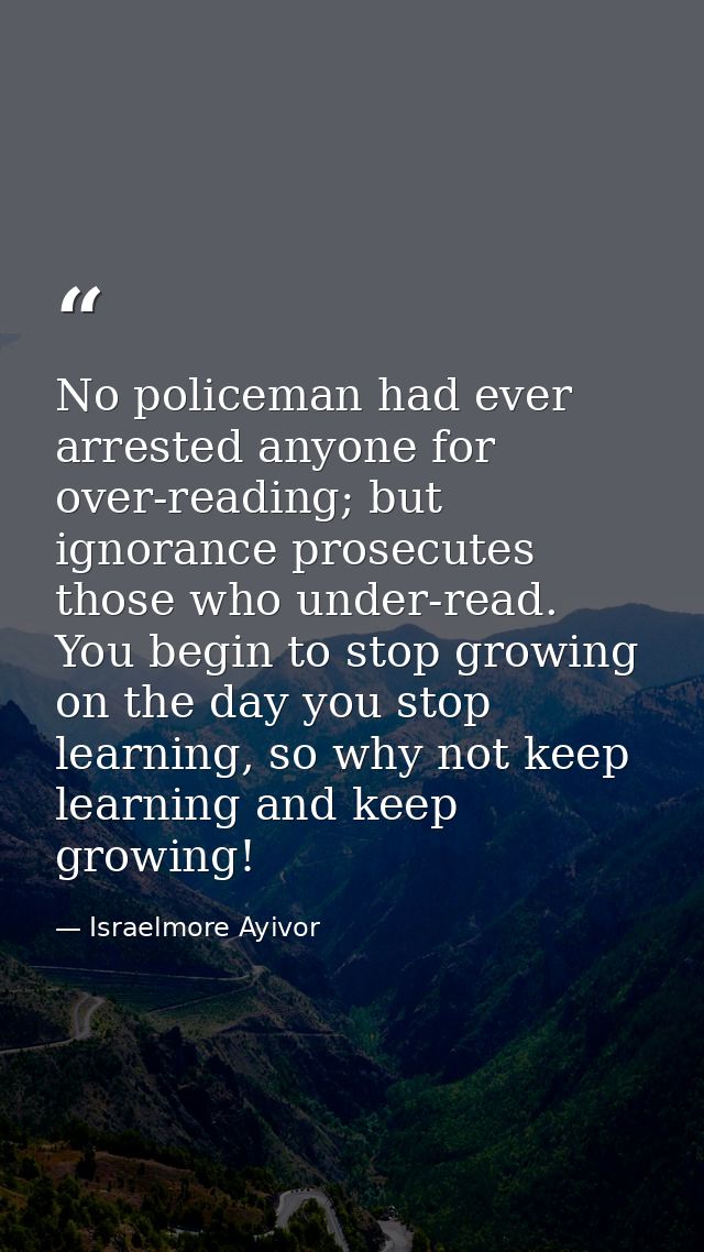No policeman had ever arrested anyone for over-reading; but ignorance prosecutes those who under-read. You begin to stop — Israelmore Ayivor