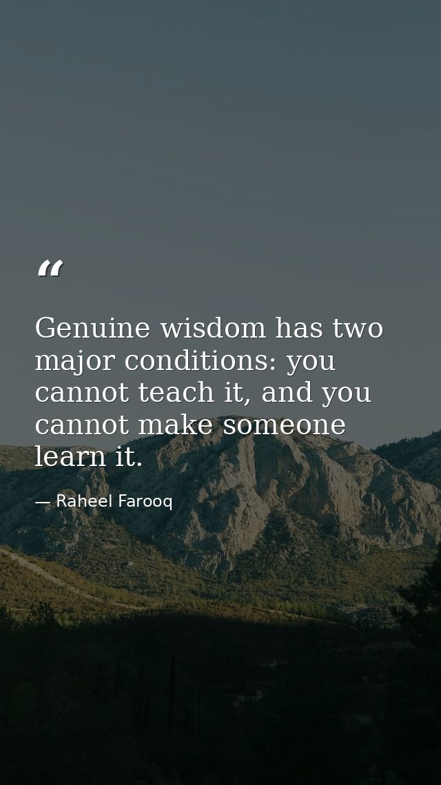 Genuine wisdom has two major conditions: you cannot teach it, and you cannot make someone learn it. — Raheel Farooq