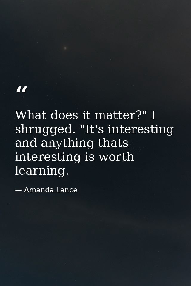 What does it matter?" I shrugged. "It's interesting and anything thats interesting is worth learning. — Amanda Lance