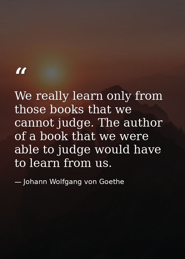 We really learn only from those books that we cannot judge. The author of a book that we were able to judge would have t — Johann Wolfgang von Goethe