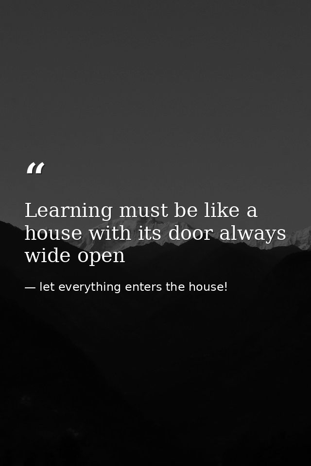 Learning must be like a house with its door always wide open — let everything enters the house!
