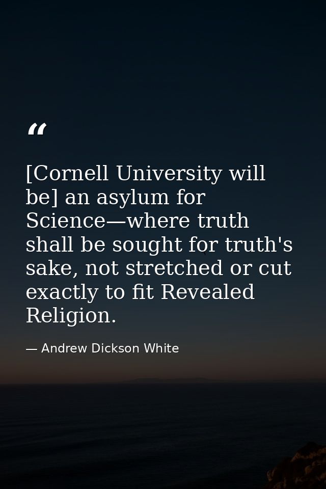 [Cornell University will be] an asylum for Science—where truth shall be sought for truth's sake, not stretched or cut ex — Andrew Dickson White
