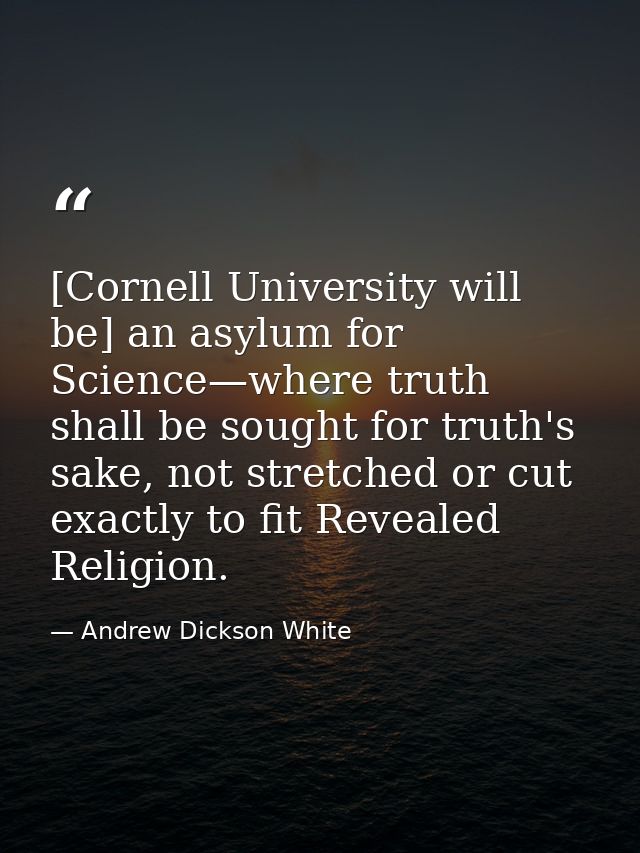 [Cornell University will be] an asylum for Science—where truth shall be sought for truth's sake, not stretched or cut ex — Andrew Dickson White