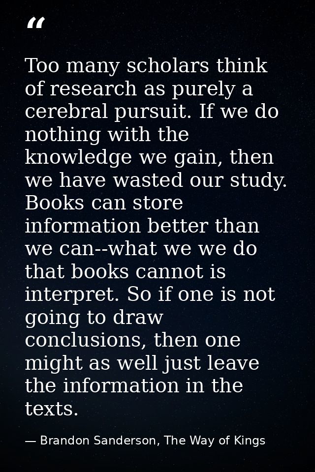 Too many scholars think of research as purely a cerebral pursuit. If we do nothing with the knowledge we gain, then we h — Brandon Sanderson, The Way of Kings