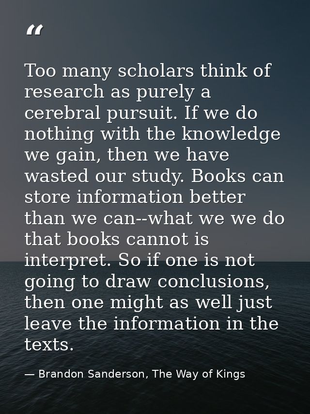 Too many scholars think of research as purely a cerebral pursuit. If we do nothing with the knowledge we gain, then we h — Brandon Sanderson, The Way of Kings