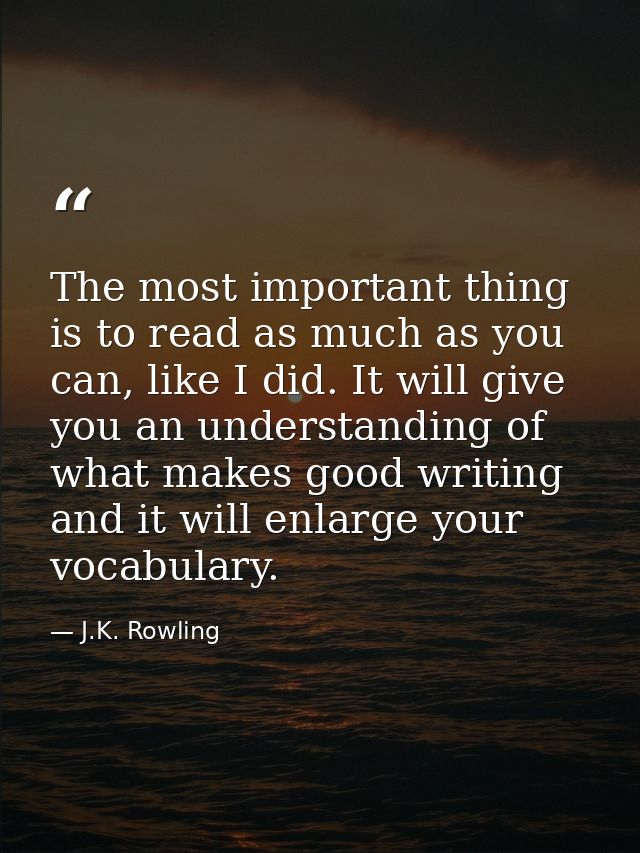 The most important thing is to read as much as you can, like I did. It will give you an understanding of what makes good — J.K. Rowling