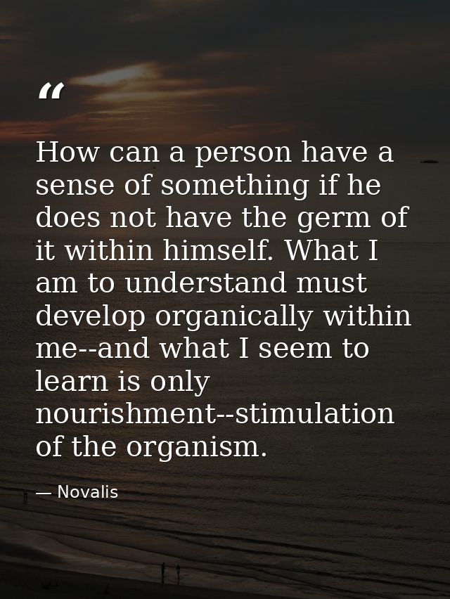 How can a person have a sense of something if he does not have the germ of it within himself. What I am to understand mu — Novalis