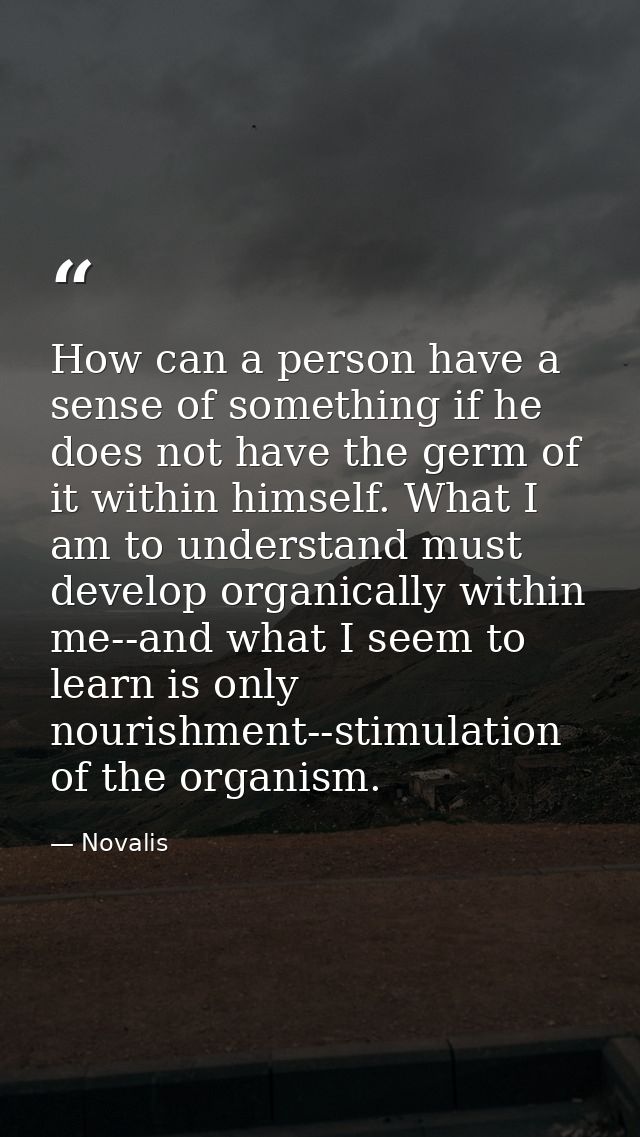 How can a person have a sense of something if he does not have the germ of it within himself. What I am to understand mu — Novalis