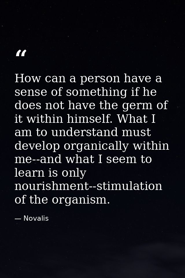 How can a person have a sense of something if he does not have the germ of it within himself. What I am to understand mu — Novalis
