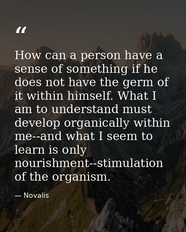 How can a person have a sense of something if he does not have the germ of it within himself. What I am to understand mu — Novalis
