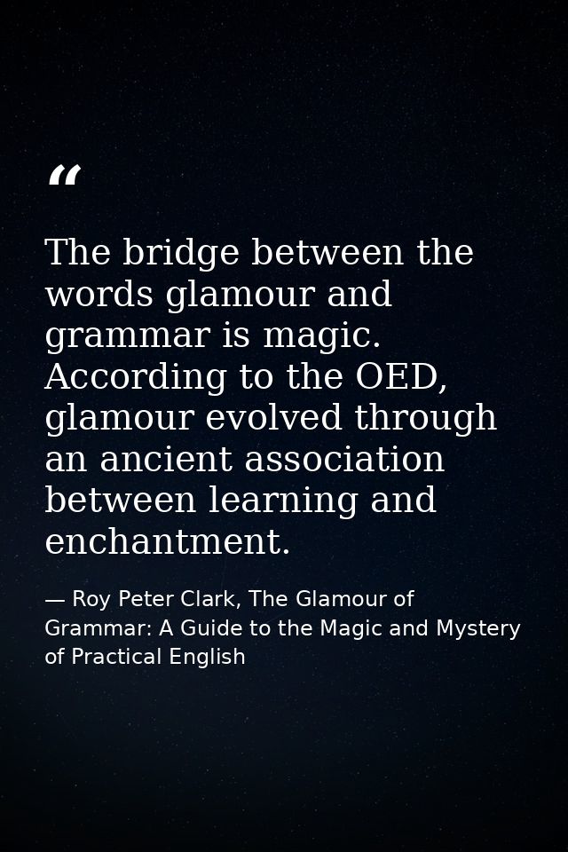 The bridge between the words glamour and grammar is magic. According to the OED, glamour evolved through an ancient asso — Roy Peter Clark, The Glamour of Grammar: A Guide to the Magic and Mystery of Practical English