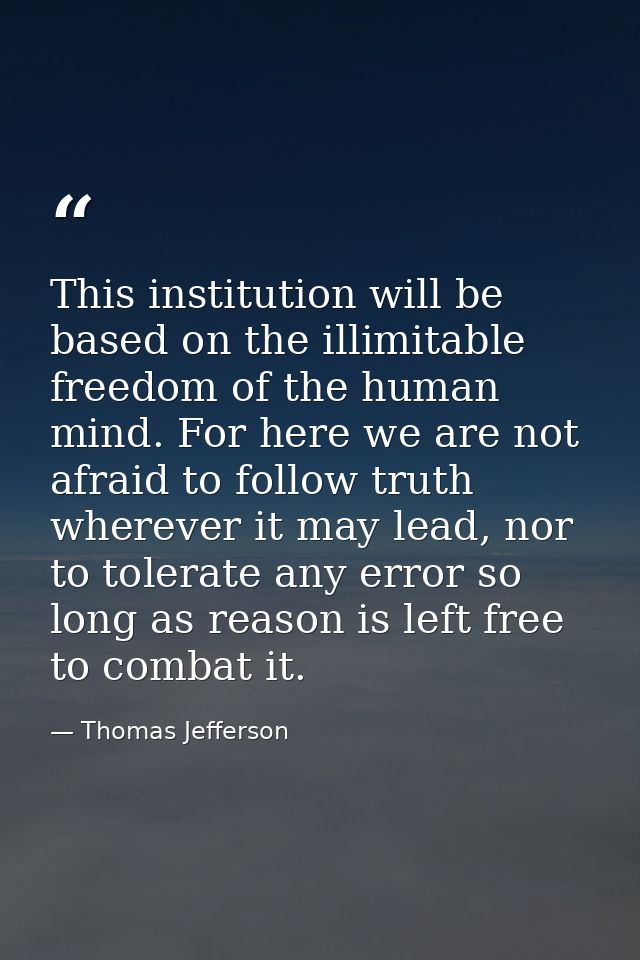This institution will be based on the illimitable freedom of the human mind. For here we are not afraid to follow truth  — Thomas Jefferson