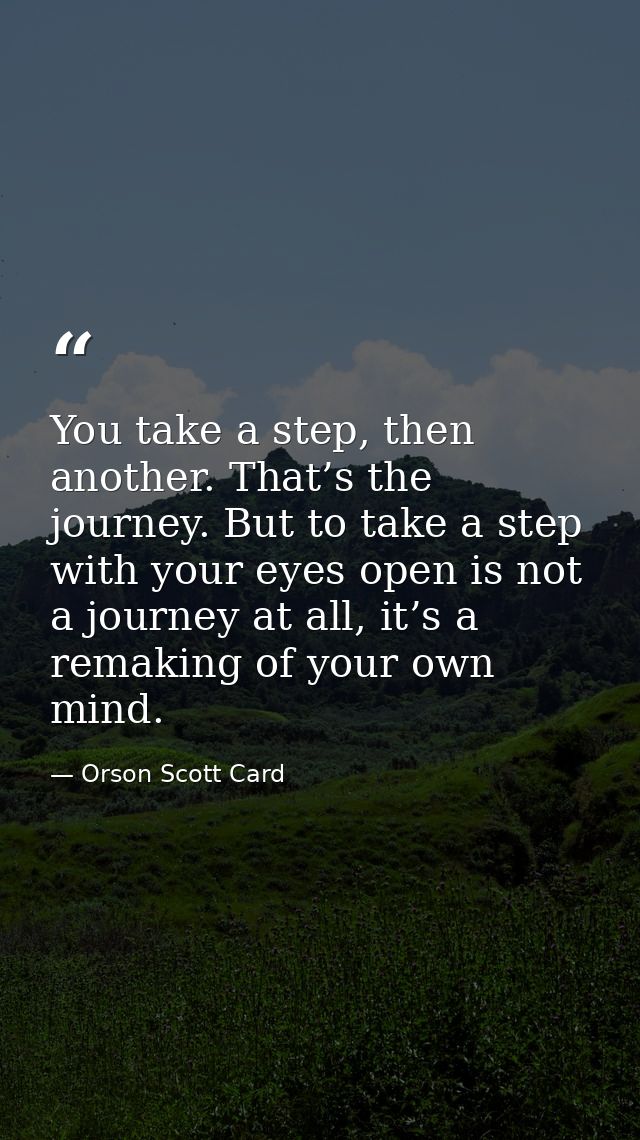 You take a step, then another. That’s the journey. But to take a step with your eyes open is not a journey at all, it’s  — Orson Scott Card