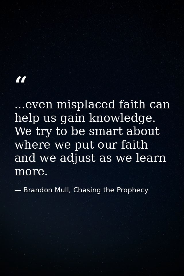...even misplaced faith can help us gain knowledge. We try to be smart about where we put our faith and we adjust as we  — Brandon Mull, Chasing the Prophecy