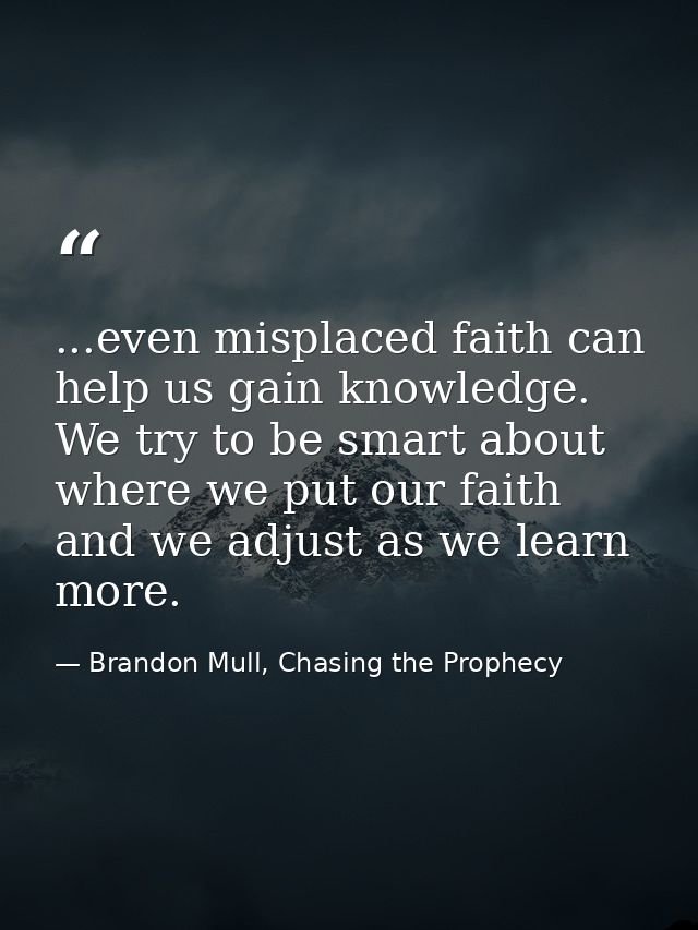 ...even misplaced faith can help us gain knowledge. We try to be smart about where we put our faith and we adjust as we  — Brandon Mull, Chasing the Prophecy
