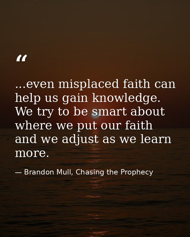 ...even misplaced faith can help us gain knowledge. We try to be smart about where we put our faith and we adjust as we  — Brandon Mull, Chasing the Prophecy
