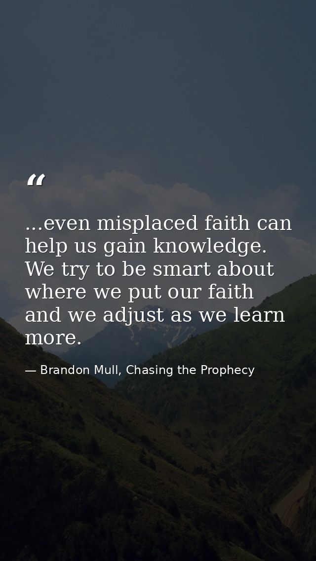 ...even misplaced faith can help us gain knowledge. We try to be smart about where we put our faith and we adjust as we  — Brandon Mull, Chasing the Prophecy