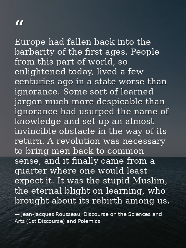 Europe had fallen back into the barbarity of the first ages. People from this part of world, so enlightened today, lived — Jean-Jacques Rousseau, Discourse on the Sciences and Arts (1st Discourse) and Polemics