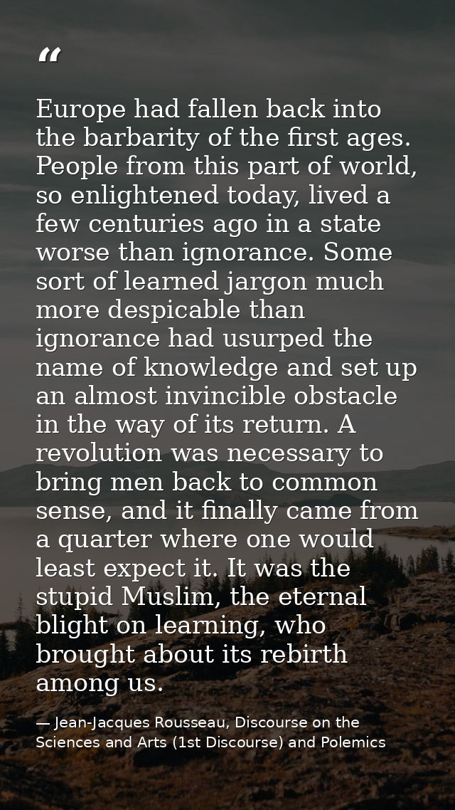 Europe had fallen back into the barbarity of the first ages. People from this part of world, so enlightened today, lived — Jean-Jacques Rousseau, Discourse on the Sciences and Arts (1st Discourse) and Polemics