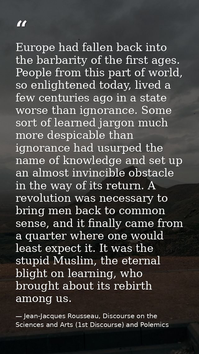 Europe had fallen back into the barbarity of the first ages. People from this part of world, so enlightened today, lived — Jean-Jacques Rousseau, Discourse on the Sciences and Arts (1st Discourse) and Polemics