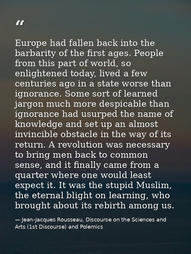 Europe had fallen back into the barbarity of the first ages. People from this part of world, so enlightened today, lived — Jean-Jacques Rousseau, Discourse on the Sciences and Arts (1st Discourse) and Polemics