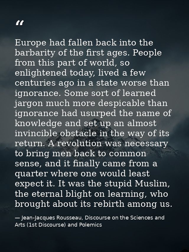 Europe had fallen back into the barbarity of the first ages. People from this part of world, so enlightened today, lived — Jean-Jacques Rousseau, Discourse on the Sciences and Arts (1st Discourse) and Polemics