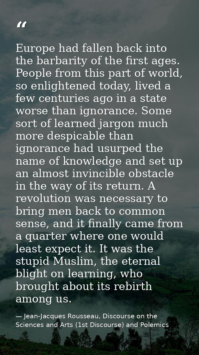 Europe had fallen back into the barbarity of the first ages. People from this part of world, so enlightened today, lived — Jean-Jacques Rousseau, Discourse on the Sciences and Arts (1st Discourse) and Polemics