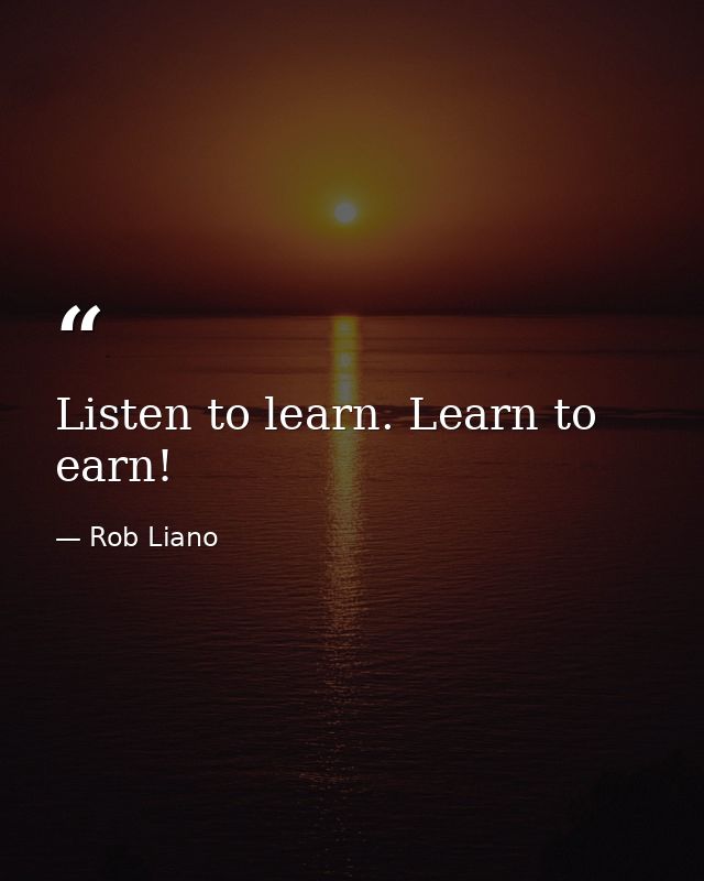Listen to learn. Learn to earn! — Rob Liano