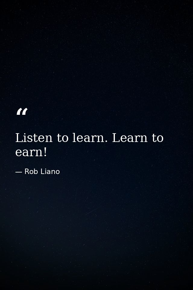 Listen to learn. Learn to earn! — Rob Liano