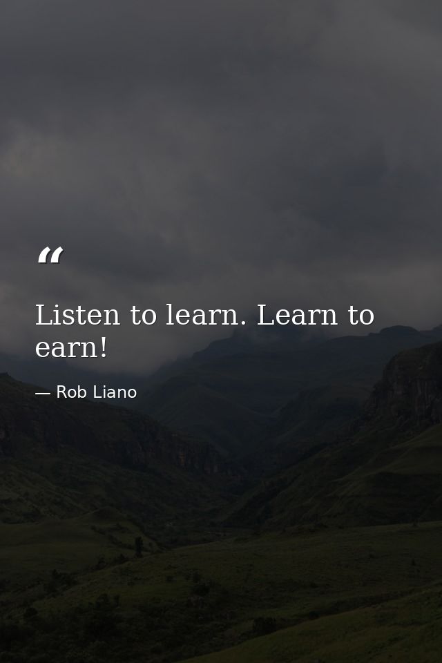 Listen to learn. Learn to earn! — Rob Liano