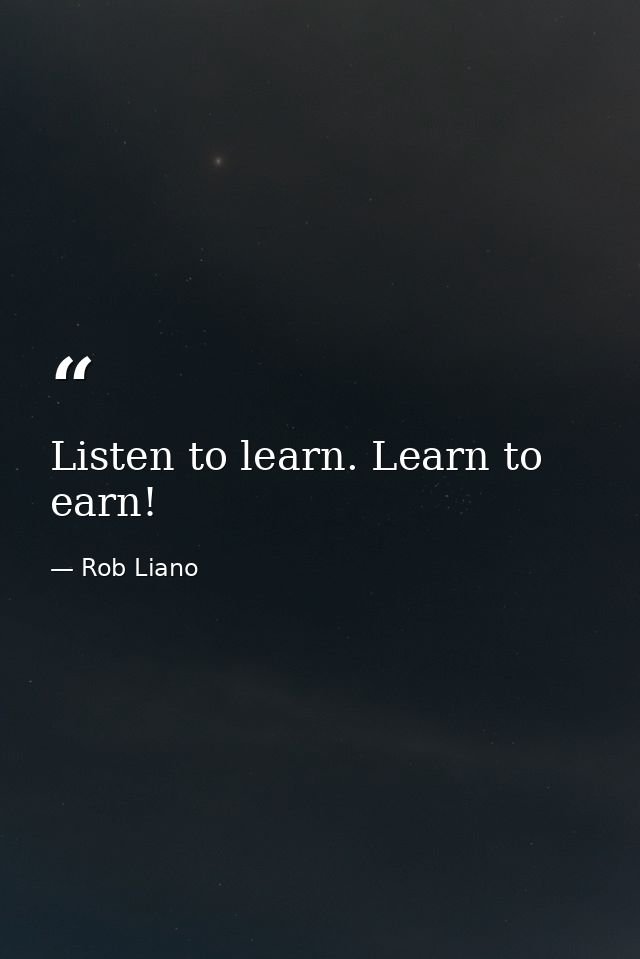 Listen to learn. Learn to earn! — Rob Liano