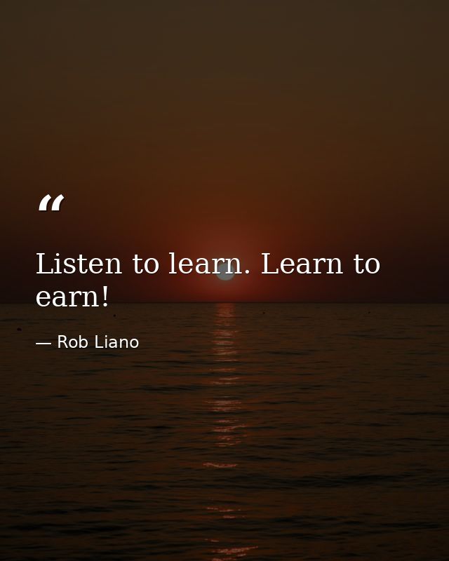 Listen to learn. Learn to earn! — Rob Liano