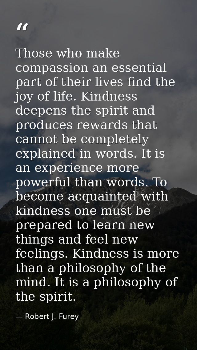 Those who make compassion an essential part of their lives find the joy of life. Kindness deepens the spirit and produce — Robert J. Furey