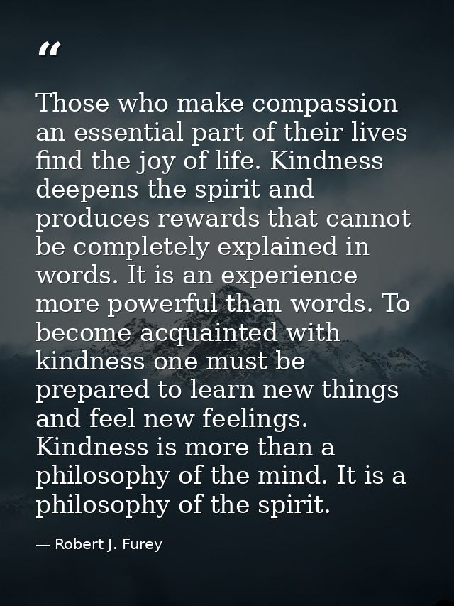 Those who make compassion an essential part of their lives find the joy of life. Kindness deepens the spirit and produce — Robert J. Furey