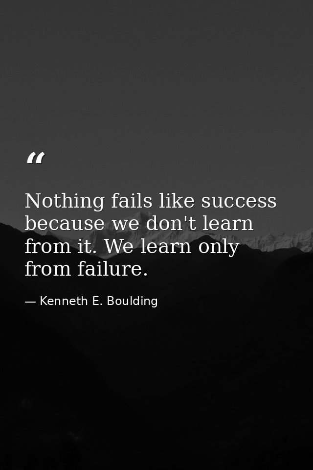 Nothing fails like success because we don't learn from it. We learn only from failure. — Kenneth E. Boulding