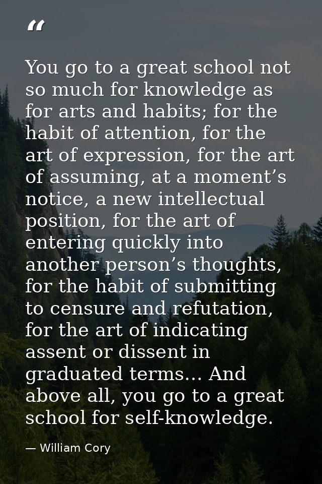 You go to a great school not so much for knowledge as for arts and habits; for the habit of attention, for the art of ex — William Cory