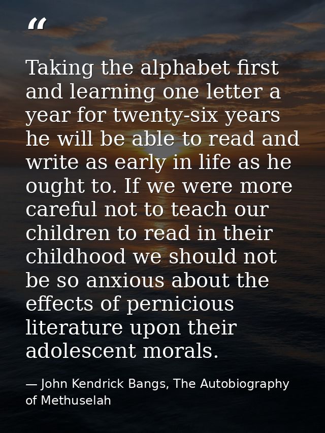 Taking the alphabet first and learning one letter a year for twenty-six years he will be able to read and write as early — John Kendrick Bangs, The Autobiography of Methuselah