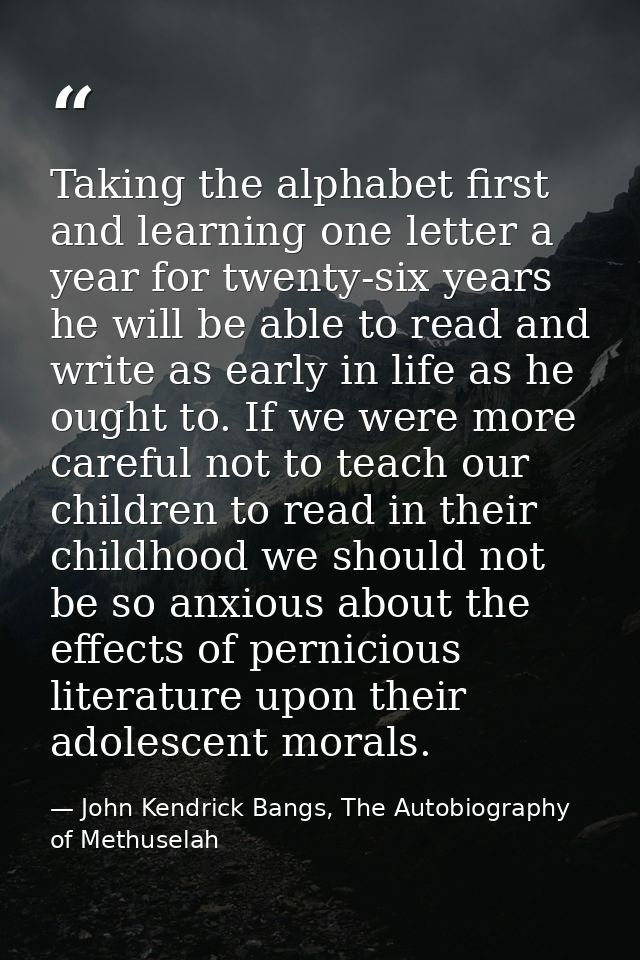 Taking the alphabet first and learning one letter a year for twenty-six years he will be able to read and write as early — John Kendrick Bangs, The Autobiography of Methuselah