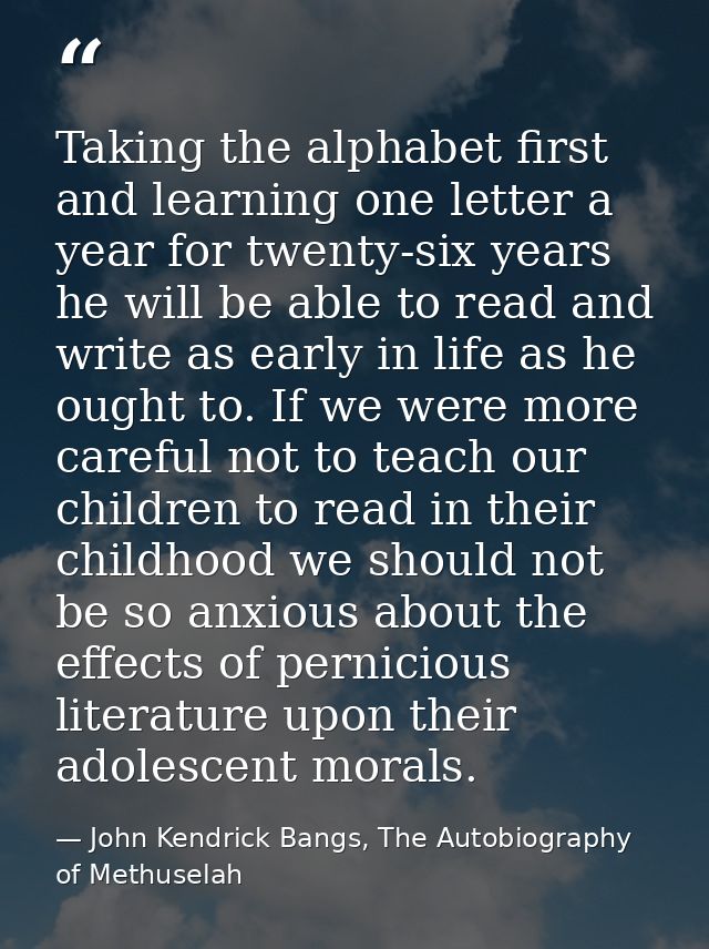 Taking the alphabet first and learning one letter a year for twenty-six years he will be able to read and write as early — John Kendrick Bangs, The Autobiography of Methuselah