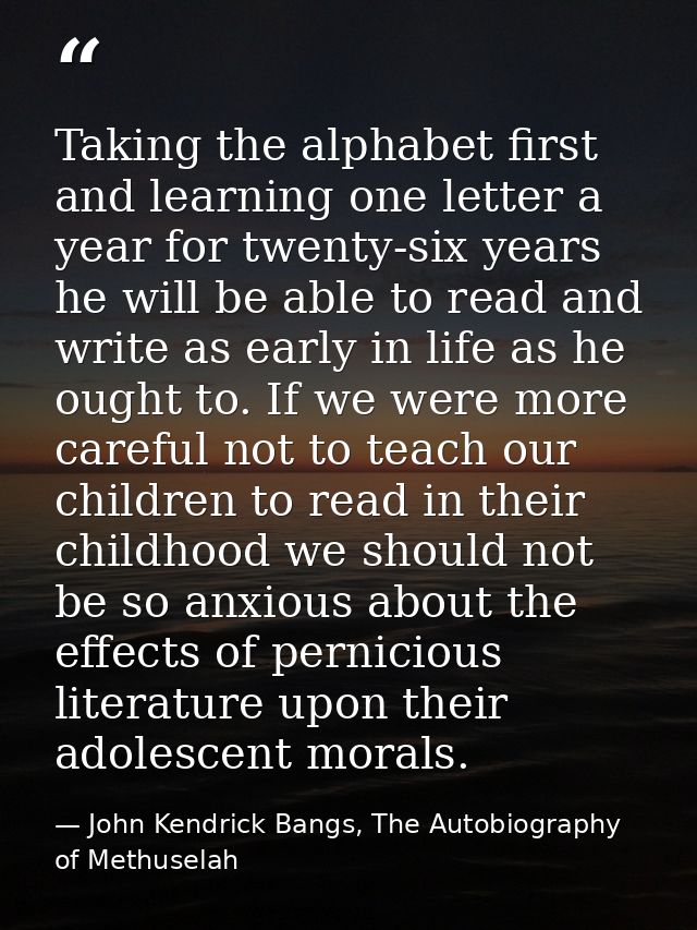 Taking the alphabet first and learning one letter a year for twenty-six years he will be able to read and write as early — John Kendrick Bangs, The Autobiography of Methuselah