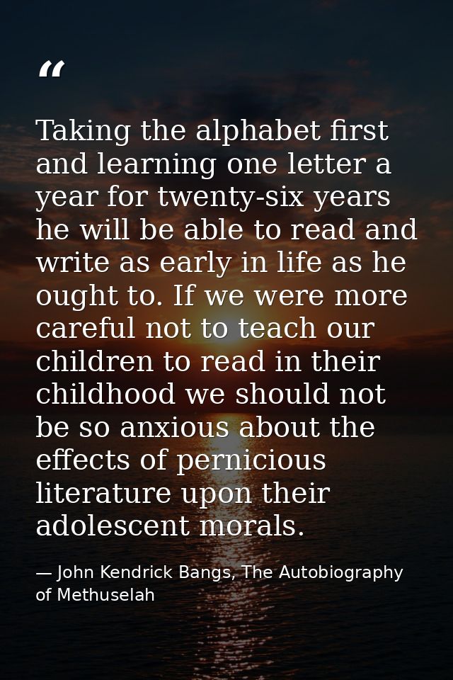 Taking the alphabet first and learning one letter a year for twenty-six years he will be able to read and write as early — John Kendrick Bangs, The Autobiography of Methuselah