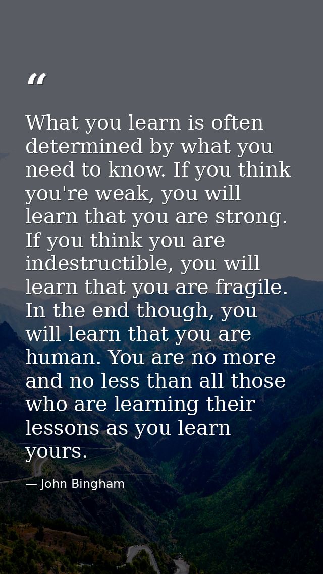 What you learn is often determined by what you need to know. If you think you're weak, you will learn that you are stron — John Bingham