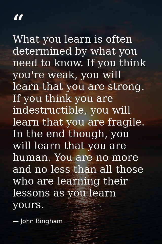 What you learn is often determined by what you need to know. If you think you're weak, you will learn that you are stron — John Bingham