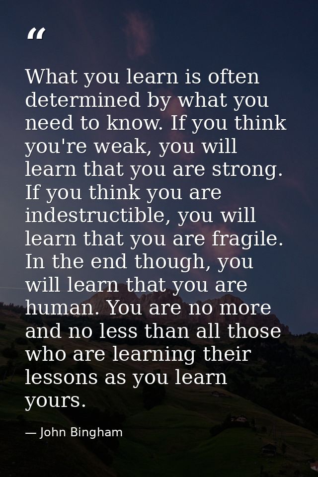 What you learn is often determined by what you need to know. If you think you're weak, you will learn that you are stron — John Bingham