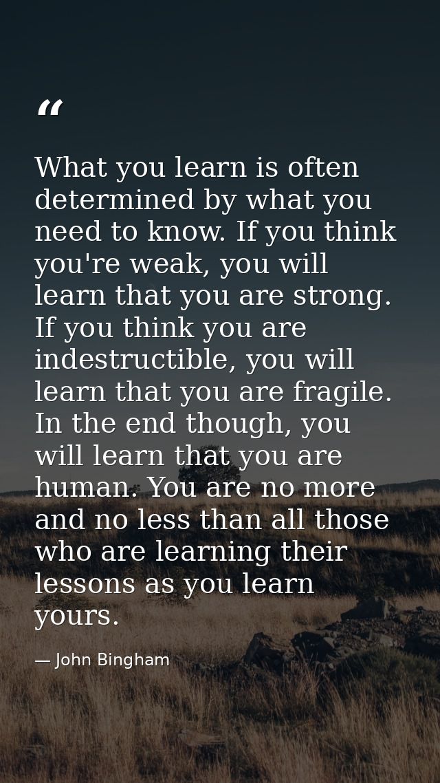 What you learn is often determined by what you need to know. If you think you're weak, you will learn that you are stron — John Bingham