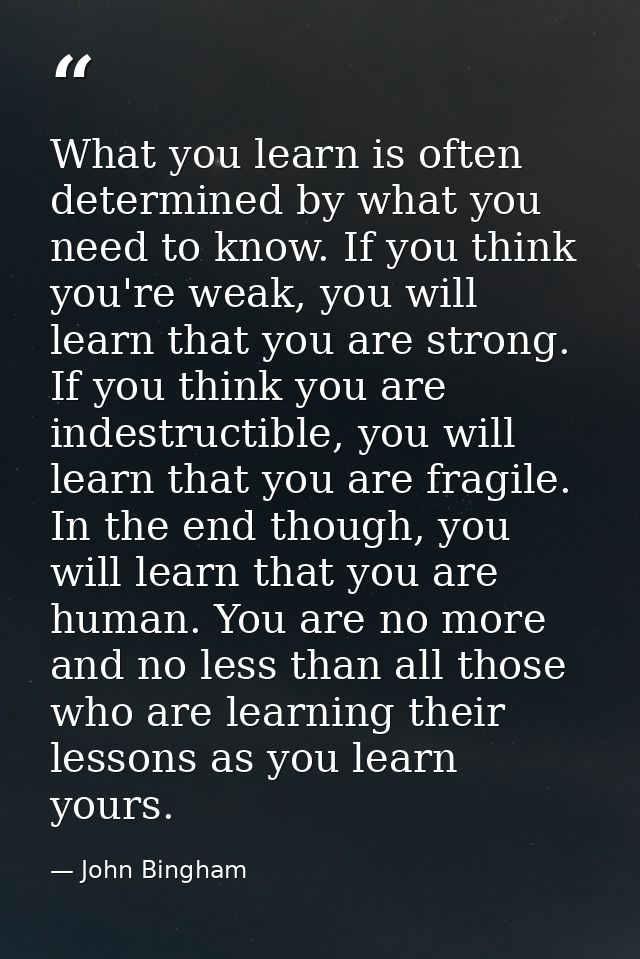 What you learn is often determined by what you need to know. If you think you're weak, you will learn that you are stron — John Bingham