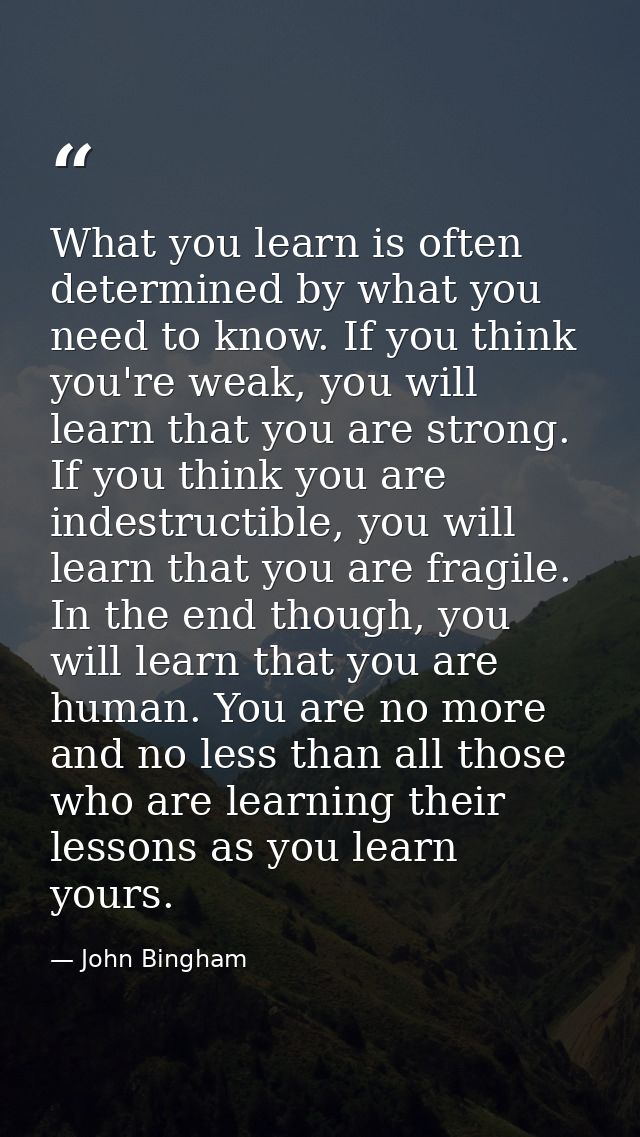 What you learn is often determined by what you need to know. If you think you're weak, you will learn that you are stron — John Bingham